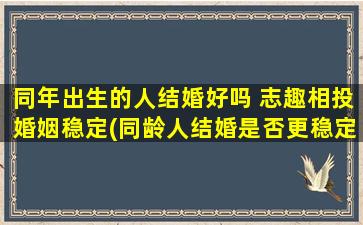 同年出生的人结婚好吗 志趣相投婚姻稳定(同龄人结婚是否更稳定？同龄夫妻相伴相扶，志趣相投婚姻稳定)